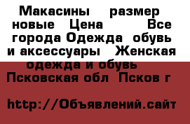 Макасины 41 размер, новые › Цена ­ 800 - Все города Одежда, обувь и аксессуары » Женская одежда и обувь   . Псковская обл.,Псков г.